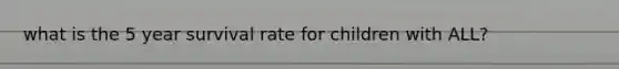 what is the 5 year survival rate for children with ALL?