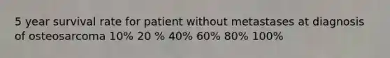 5 year survival rate for patient without metastases at diagnosis of osteosarcoma 10% 20 % 40% 60% 80% 100%