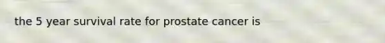 the 5 year survival rate for prostate cancer is