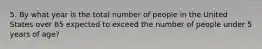 5. By what year is the total number of people in the United States over 65 expected to exceed the number of people under 5 years of age?