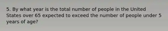 5. By what year is the total number of people in the United States over 65 expected to exceed the number of people under 5 years of age?