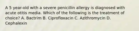 A 5 year-old with a severe penicillin allergy is diagnosed with acute otitis media. Which of the following is the treatment of choice? A. Bactrim B. Ciprofloxacin C. Azithromycin D. Cephalexin