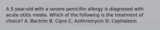 A 5 year-old with a severe penicillin allergy is diagnosed with acute otitis media. Which of the following is the treatment of choice? A. Bactrim B. Cipro C. Azithromycin D. Cephalexin