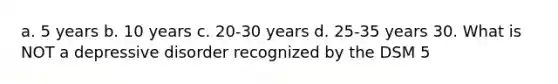 a. 5 years b. 10 years c. 20-30 years d. 25-35 years 30. What is NOT a depressive disorder recognized by the DSM 5