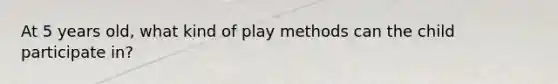 At 5 years old, what kind of play methods can the child participate in?