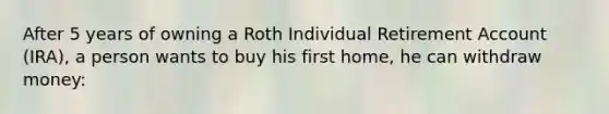 After 5 years of owning a Roth Individual Retirement Account (IRA), a person wants to buy his first home, he can withdraw money: