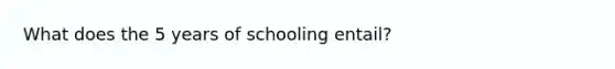 What does the 5 years of schooling entail?