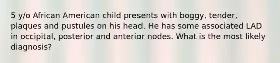 5 y/o African American child presents with boggy, tender, plaques and pustules on his head. He has some associated LAD in occipital, posterior and anterior nodes. What is the most likely diagnosis?