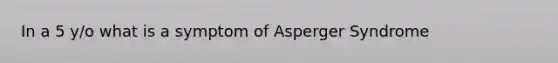 In a 5 y/o what is a symptom of Asperger Syndrome