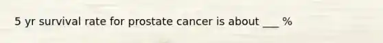 5 yr survival rate for prostate cancer is about ___ %