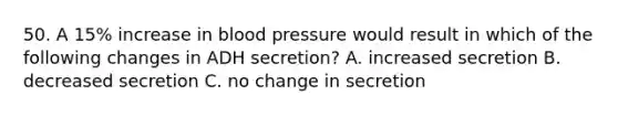 50. A 15% increase in <a href='https://www.questionai.com/knowledge/kD0HacyPBr-blood-pressure' class='anchor-knowledge'>blood pressure</a> would result in which of the following changes in ADH secretion? A. increased secretion B. decreased secretion C. no change in secretion