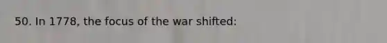 50. In 1778, the focus of the war shifted: