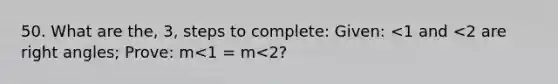 50. What are the, 3, steps to complete: Given: <1 and <2 are right angles; Prove: m<1 = m<2?