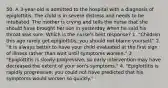 50. A 3-year-old is admitted to the hospital with a diagnosis of epiglottitis. The child is in severe distress and needs to be intubated. The mother is crying and tells the nurse that she should have brought her son in yesterday when he said his throat was sore. Which is the nurse's best response? 1. "Children this age rarely get epiglottitis; you should not blame yourself." 2. "It is always better to have your child evaluated at the first sign of illness rather than wait until symptoms worsen." 3. "Epiglottitis is slowly progressive, so early intervention may have decreased the extent of your son's symptoms." 4. "Epiglottitis is rapidly progressive; you could not have predicted that his symptoms would worsen so quickly."