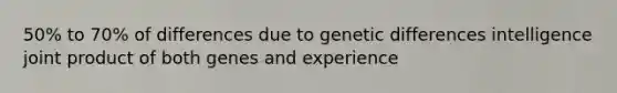 50% to 70% of differences due to genetic differences intelligence joint product of both genes and experience