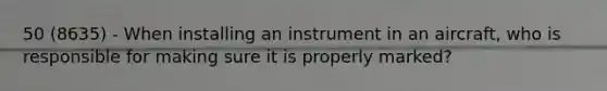 50 (8635) - When installing an instrument in an aircraft, who is responsible for making sure it is properly marked?