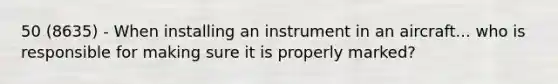 50 (8635) - When installing an instrument in an aircraft... who is responsible for making sure it is properly marked?