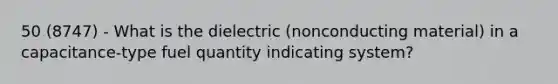 50 (8747) - What is the dielectric (nonconducting material) in a capacitance-type fuel quantity indicating system?