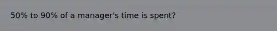 50% to 90% of a manager's time is spent?