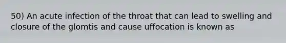 50) An acute infection of the throat that can lead to swelling and closure of the glomtis and cause uffocation is known as