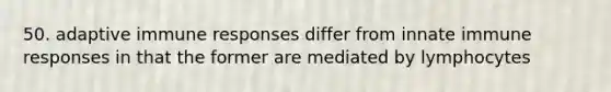 50. adaptive immune responses differ from innate immune responses in that the former are mediated by lymphocytes