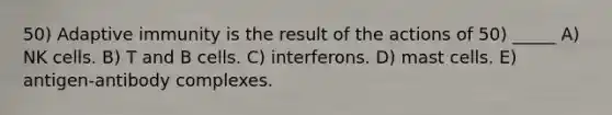 50) Adaptive immunity is the result of the actions of 50) _____ A) NK cells. B) T and B cells. C) interferons. D) mast cells. E) antigen-antibody complexes.