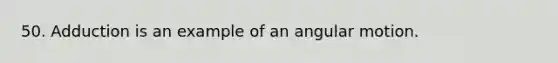 50. Adduction is an example of an angular motion.