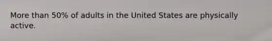 More than 50% of adults in the United States are physically active.