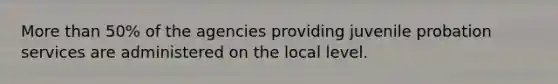 More than 50% of the agencies providing juvenile probation services are administered on the local level.