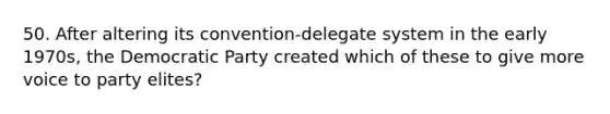 50. After altering its convention-delegate system in the early 1970s, the Democratic Party created which of these to give more voice to party elites?