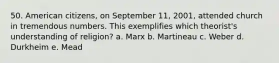 50. American citizens, on September 11, 2001, attended church in tremendous numbers. This exemplifies which theorist's understanding of religion? a. Marx b. Martineau c. Weber d. Durkheim e. Mead