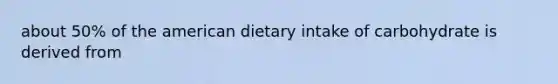 about 50% of the american dietary intake of carbohydrate is derived from