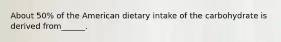 About 50% of the American dietary intake of the carbohydrate is derived from______.