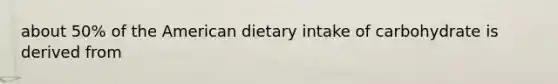 about 50% of the American dietary intake of carbohydrate is derived from