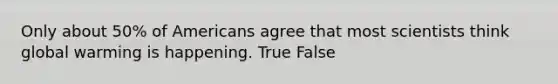 Only about 50% of Americans agree that most scientists think global warming is happening. True False