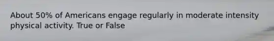 About 50% of Americans engage regularly in moderate intensity physical activity. True or False