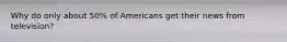 Why do only about 50% of Americans get their news from television?
