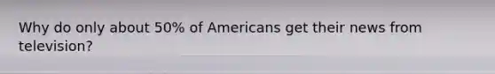 Why do only about 50% of Americans get their news from television?