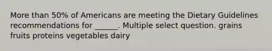 More than 50% of Americans are meeting the Dietary Guidelines recommendations for ______. Multiple select question. grains fruits proteins vegetables dairy