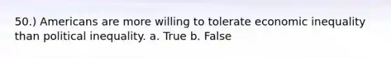 50.) Americans are more willing to tolerate economic inequality than political inequality. a. True b. False