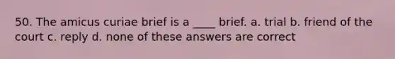 50. The amicus curiae brief is a ____ brief. a. trial b. friend of the court c. reply d. none of these answers are correct