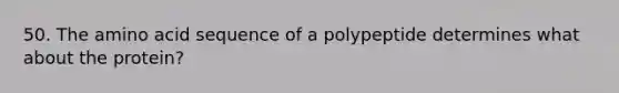 50. The amino acid sequence of a polypeptide determines what about the protein?