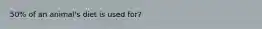 50% of an animal's diet is used for?