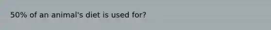 50% of an animal's diet is used for?