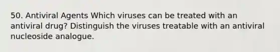 50. Antiviral Agents Which viruses can be treated with an antiviral drug? Distinguish the viruses treatable with an antiviral nucleoside analogue.