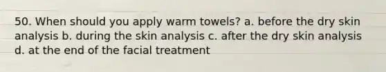 50. When should you apply warm towels? a. before the dry skin analysis b. during the skin analysis c. after the dry skin analysis d. at the end of the facial treatment