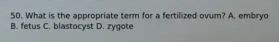 50. What is the appropriate term for a fertilized ovum? A. embryo B. fetus C. blastocyst D. zygote