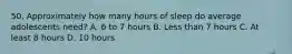 50. Approximately how many hours of sleep do average adolescents need? A. 6 to 7 hours B. Less than 7 hours C. At least 8 hours D. 10 hours