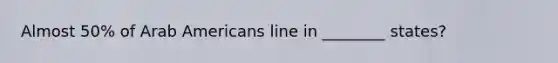 Almost 50% of Arab Americans line in ________ states?