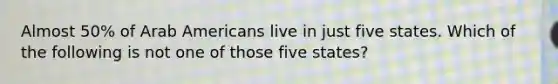 Almost 50% of Arab Americans live in just five states. Which of the following is not one of those five states?